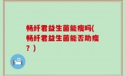 畅纤君益生菌能瘦吗(畅纤君益生菌能否助瘦？)