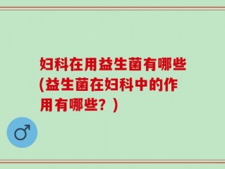 妇科在用益生菌有哪些(益生菌在妇科中的作用有哪些？)