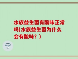 水族益生菌有酸味正常吗(水族益生菌为什么会有酸味？)