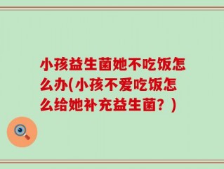 小孩益生菌她不吃饭怎么办(小孩不爱吃饭怎么给她补充益生菌？)