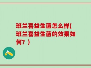 班兰喜益生菌怎么样(班兰喜益生菌的效果如何？)