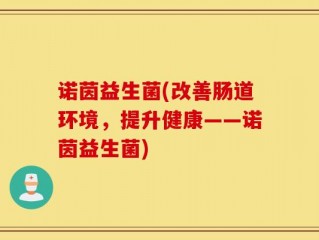 诺茵益生菌(改善肠道环境，提升健康——诺茵益生菌)
