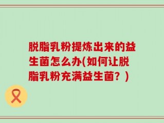 脱脂乳粉提炼出来的益生菌怎么办(如何让脱脂乳粉充满益生菌？)