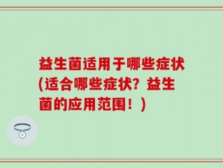 益生菌适用于哪些症状(适合哪些症状？益生菌的应用范围！)