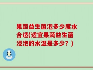 果蔬益生菌泡多少度水合适(适宜果蔬益生菌浸泡的水温是多少？)