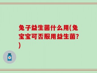 兔子益生菌什么用(兔宝宝可否服用益生菌？)