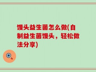 馒头益生菌怎么做(自制益生菌馒头，轻松做法分享)
