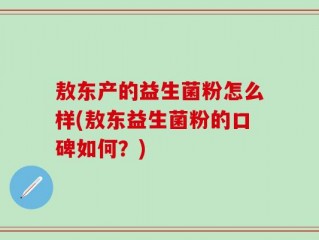 敖东产的益生菌粉怎么样(敖东益生菌粉的口碑如何？)