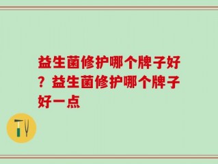 益生菌修护哪个牌子好？益生菌修护哪个牌子好一点
