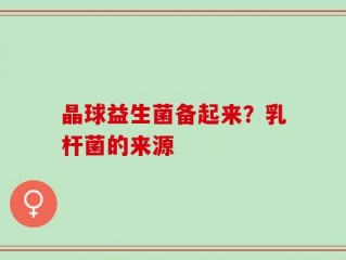 晶球益生菌备起来？乳杆菌的来源
