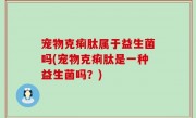 宠物克痢肽属于益生菌吗(宠物克痢肽是一种益生菌吗？)