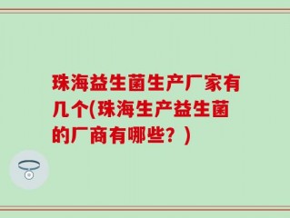 珠海益生菌生产厂家有几个(珠海生产益生菌的厂商有哪些？)