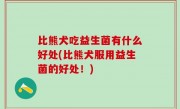 比熊犬吃益生菌有什么好处(比熊犬服用益生菌的好处！)