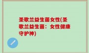 圣歌兰益生菌女性(圣歌兰益生菌：女性健康守护神)