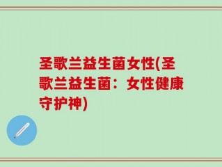 圣歌兰益生菌女性(圣歌兰益生菌：女性健康守护神)