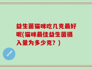 益生菌猫咪吃几克最好呢(猫咪最佳益生菌摄入量为多少克？)