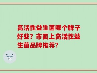 高活性益生菌哪个牌子好些？市面上高活性益生菌品牌推荐？