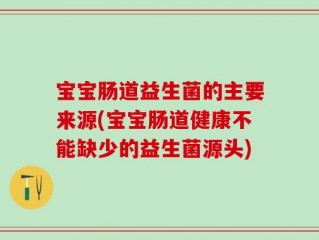 宝宝肠道益生菌的主要来源(宝宝肠道健康不能缺少的益生菌源头)