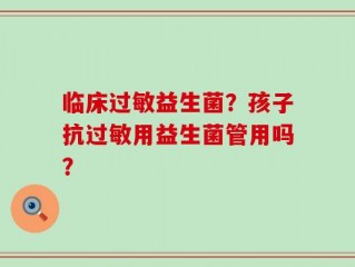临床过敏益生菌？孩子抗过敏用益生菌管用吗？