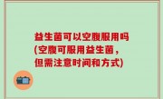益生菌可以空腹服用吗(空腹可服用益生菌，但需注意时间和方式)