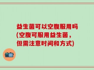 益生菌可以空腹服用吗(空腹可服用益生菌，但需注意时间和方式)