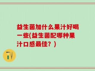 益生菌加什么果汁好喝一些(益生菌配哪种果汁口感最佳？)
