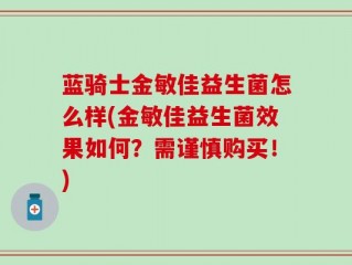 蓝骑士金敏佳益生菌怎么样(金敏佳益生菌效果如何？需谨慎购买！)