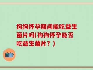 狗狗怀孕期间能吃益生菌片吗(狗狗怀孕能否吃益生菌片？)