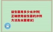 益生菌用多少水冲剂(正确使用益生菌的冲剂方法及水量建议)