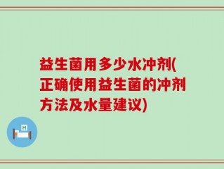 益生菌用多少水冲剂(正确使用益生菌的冲剂方法及水量建议)