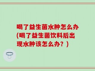 喝了益生菌水肿怎么办(喝了益生菌饮料后出现水肿该怎么办？)