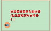 吃完益生菌多久能吃锌(益生菌后何时食用锌？)