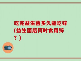 吃完益生菌多久能吃锌(益生菌后何时食用锌？)