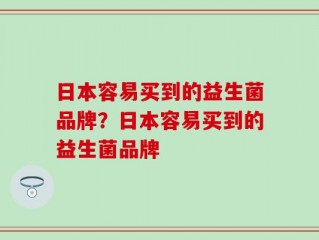 日本容易买到的益生菌品牌？日本容易买到的益生菌品牌