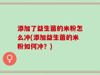 添加了益生菌的米粉怎么冲(添加益生菌的米粉如何冲？)