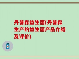 丹普森益生菌(丹普森生产的益生菌产品介绍及评价)