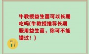 牛教授益生菌可以长期吃吗(牛教授推荐长期服用益生菌，你可不能错过！)