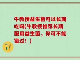 牛教授益生菌可以长期吃吗(牛教授推荐长期服用益生菌，你可不能错过！)