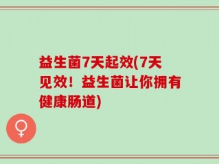 益生菌7天起效(7天见效！益生菌让你拥有健康肠道)