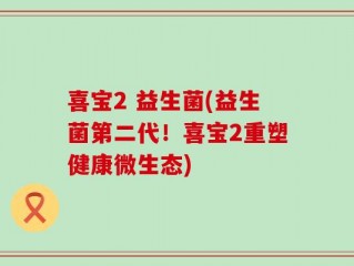 喜宝2 益生菌(益生菌第二代！喜宝2重塑健康微生态)