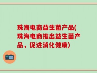 珠海电商益生菌产品(珠海电商推出益生菌产品，促进消化健康)