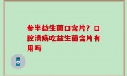 参半益生菌口含片？口腔溃疡吃益生菌含片有用吗