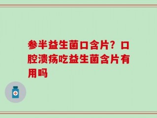 参半益生菌口含片？口腔溃疡吃益生菌含片有用吗