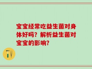 宝宝经常吃益生菌对身体好吗？解析益生菌对宝宝的影响？