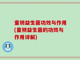 童初益生菌功效与作用(童初益生菌的功效与作用详解)
