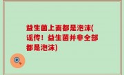益生菌上面都是泡沫(谣传！益生菌并非全部都是泡沫)