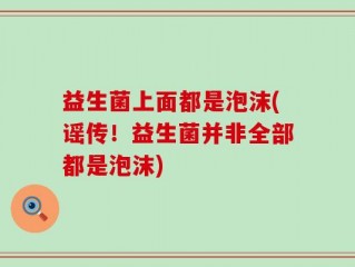 益生菌上面都是泡沫(谣传！益生菌并非全部都是泡沫)