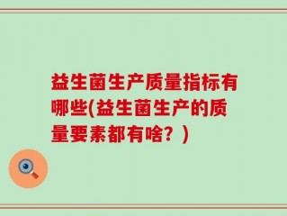 益生菌生产质量指标有哪些(益生菌生产的质量要素都有啥？)