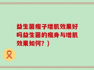益生菌瘦子增肌效果好吗益生菌的瘦身与增肌效果如何？)