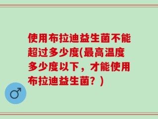使用布拉迪益生菌不能超过多少度(最高温度多少度以下，才能使用布拉迪益生菌？)